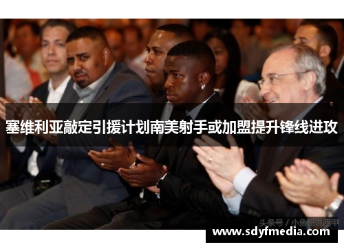 塞维利亚敲定引援计划南美射手或加盟提升锋线进攻