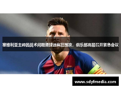 塞维利亚主帅因战术问题遭球迷疯狂围攻，俱乐部高层召开紧急会议