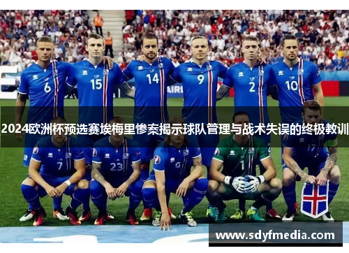 2024欧洲杯预选赛埃梅里惨案揭示球队管理与战术失误的终极教训