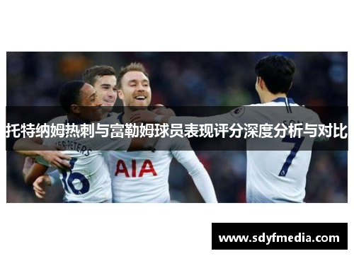 托特纳姆热刺与富勒姆球员表现评分深度分析与对比