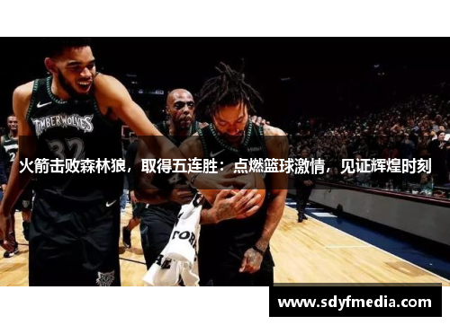 火箭击败森林狼，取得五连胜：点燃篮球激情，见证辉煌时刻