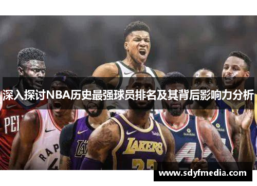 深入探讨NBA历史最强球员排名及其背后影响力分析