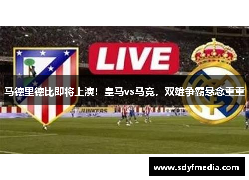 马德里德比即将上演！皇马vs马竞，双雄争霸悬念重重