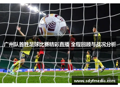 广州队首胜足球比赛精彩直播 全程回顾与战况分析