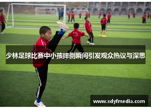 少林足球比赛中小孩摔倒瞬间引发观众热议与深思