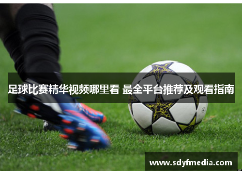 足球比赛精华视频哪里看 最全平台推荐及观看指南