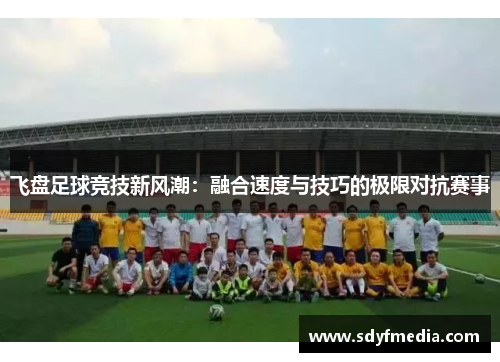 飞盘足球竞技新风潮：融合速度与技巧的极限对抗赛事