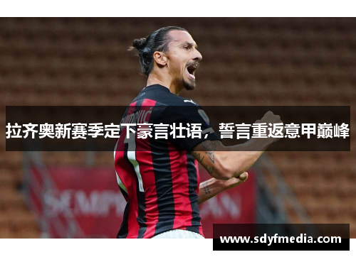 拉齐奥新赛季定下豪言壮语，誓言重返意甲巅峰