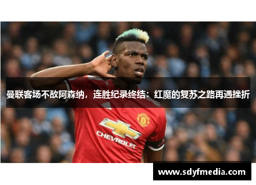 曼联客场不敌阿森纳，连胜纪录终结：红魔的复苏之路再遇挫折