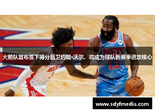 火箭队宣布签下得分后卫约翰·沃尔，将成为球队新赛季进攻核心