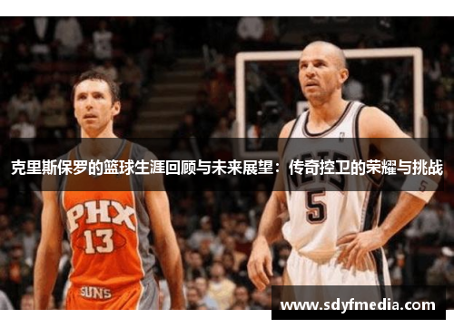 克里斯保罗的篮球生涯回顾与未来展望：传奇控卫的荣耀与挑战