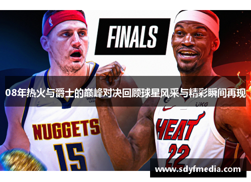 08年热火与爵士的巅峰对决回顾球星风采与精彩瞬间再现