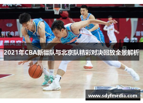 2021年CBA新疆队与北京队精彩对决回放全景解析