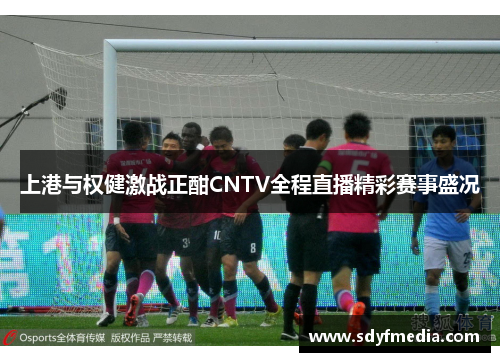 上港与权健激战正酣CNTV全程直播精彩赛事盛况