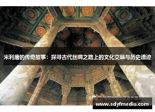 米利唐的传奇故事：探寻古代丝绸之路上的文化交融与历史遗迹