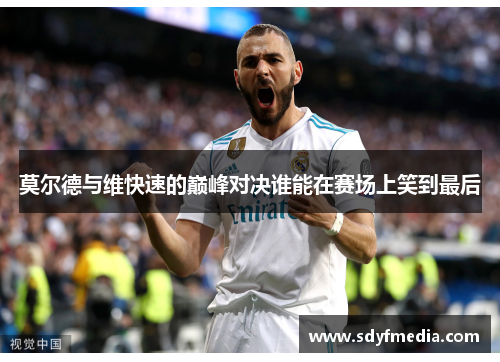 莫尔德与维快速的巅峰对决谁能在赛场上笑到最后