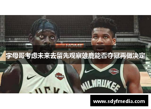字母哥考虑未来去留先观察雄鹿能否夺冠再做决定