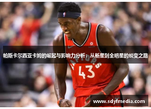 帕斯卡尔西亚卡姆的崛起与影响力分析：从新星到全明星的蜕变之路