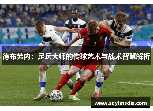 德布劳内：足坛大师的传球艺术与战术智慧解析