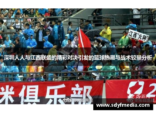 深圳人人与江西联盛的精彩对决引发的篮球热潮与战术较量分析