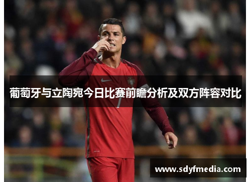 葡萄牙与立陶宛今日比赛前瞻分析及双方阵容对比