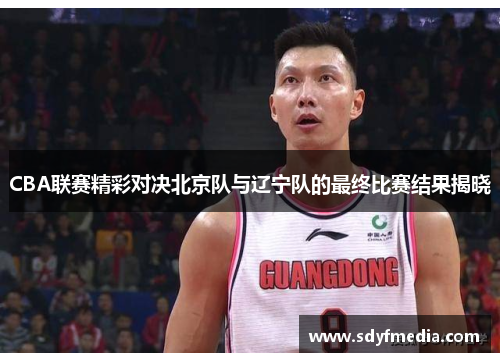 CBA联赛精彩对决北京队与辽宁队的最终比赛结果揭晓