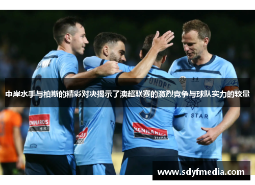 中岸水手与柏斯的精彩对决揭示了澳超联赛的激烈竞争与球队实力的较量