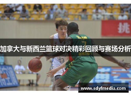 加拿大与新西兰篮球对决精彩回顾与赛场分析